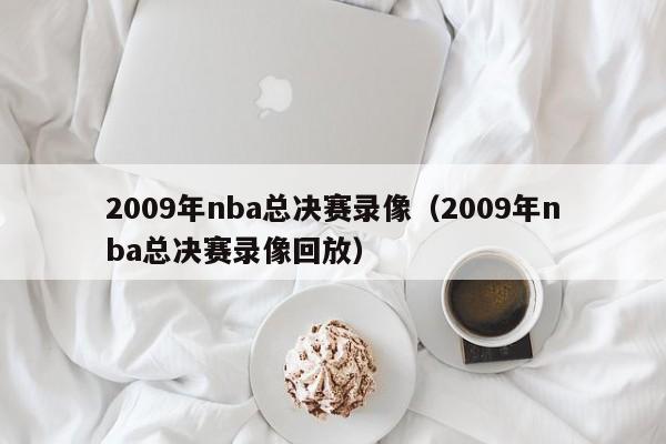 2009年nba总决赛录像（2009年nba总决赛录像回放）-第1张图片-足球直播_足球免费在线高清直播_足球视频在线观看无插件-24直播网