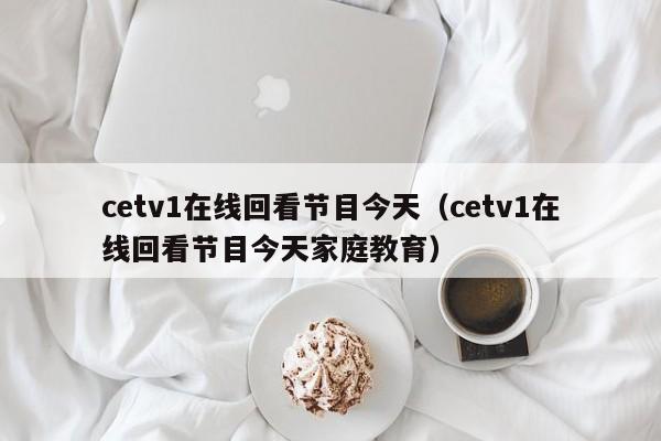 cetv1在线回看节目今天（cetv1在线回看节目今天家庭教育）-第1张图片-足球直播_足球免费在线高清直播_足球视频在线观看无插件-24直播网