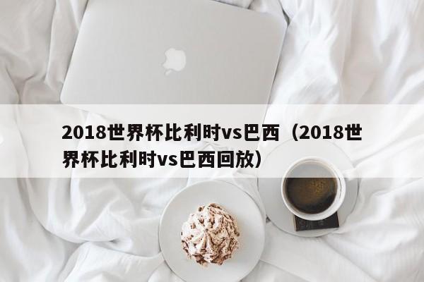 2018世界杯比利时vs巴西（2018世界杯比利时vs巴西回放）-第1张图片-足球直播_足球免费在线高清直播_足球视频在线观看无插件-24直播网