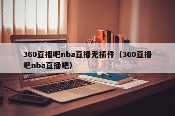 360直播吧nba直播无插件（360直播吧nba直播吧）-第1张图片-足球直播_足球免费在线高清直播_足球视频在线观看无插件-24直播网