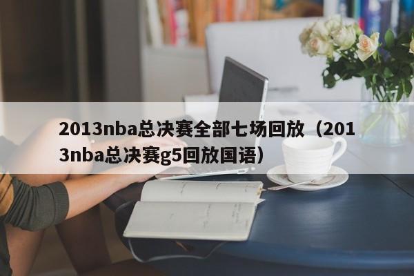 2013nba总决赛全部七场回放（2013nba总决赛g5回放国语）-第1张图片-足球直播_足球免费在线高清直播_足球视频在线观看无插件-24直播网