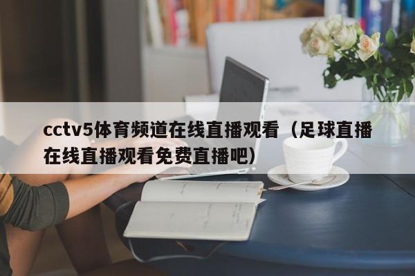 cctv5体育频道在线直播观看（足球直播在线直播观看免费直播吧）-第1张图片-足球直播_足球免费在线高清直播_足球视频在线观看无插件-24直播网