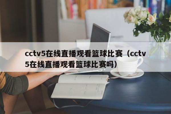 cctv5在线直播观看篮球比赛（cctv5在线直播观看篮球比赛吗）-第1张图片-足球直播_足球免费在线高清直播_足球视频在线观看无插件-24直播网