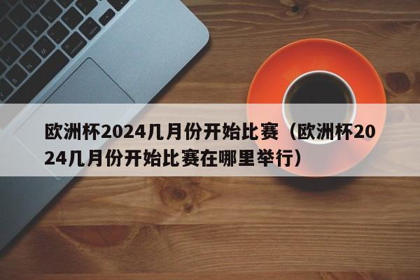 欧洲杯2024几月份开始比赛（欧洲杯2024几月份开始比赛在哪里举行）-第1张图片-足球直播_足球免费在线高清直播_足球视频在线观看无插件-24直播网