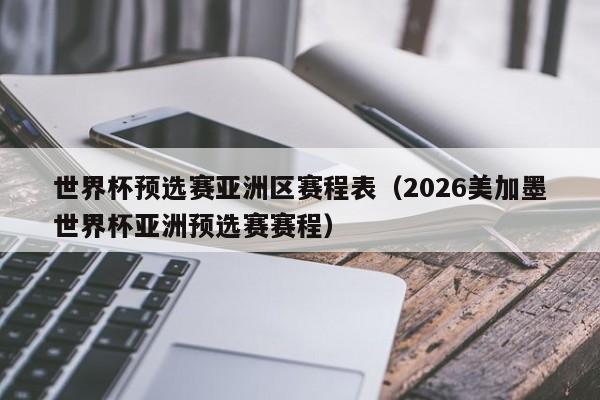 世界杯预选赛亚洲区赛程表（2026美加墨世界杯亚洲预选赛赛程）-第1张图片-足球直播_足球免费在线高清直播_足球视频在线观看无插件-24直播网