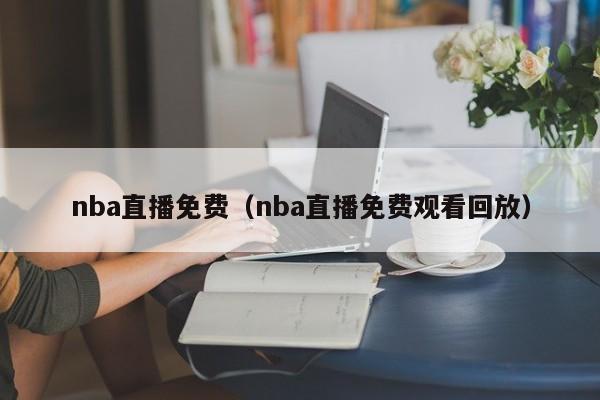 nba直播免费（nba直播免费观看回放）-第1张图片-足球直播_足球免费在线高清直播_足球视频在线观看无插件-24直播网