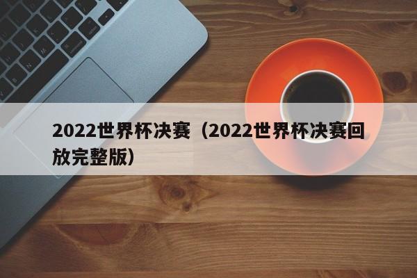 2022世界杯决赛（2022世界杯决赛回放完整版）-第1张图片-足球直播_足球免费在线高清直播_足球视频在线观看无插件-24直播网