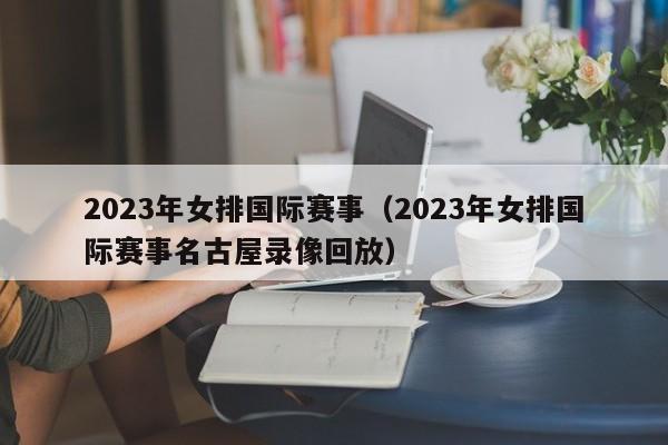 2023年女排国际赛事（2023年女排国际赛事名古屋录像回放）-第1张图片-足球直播_足球免费在线高清直播_足球视频在线观看无插件-24直播网