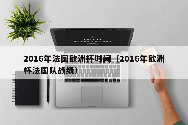 2016年法国欧洲杯时间（2016年欧洲杯法国队战绩）-第1张图片-足球直播_足球免费在线高清直播_足球视频在线观看无插件-24直播网