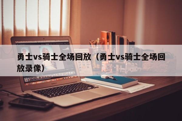 勇士vs骑士全场回放（勇士vs骑士全场回放录像）-第1张图片-足球直播_足球免费在线高清直播_足球视频在线观看无插件-24直播网