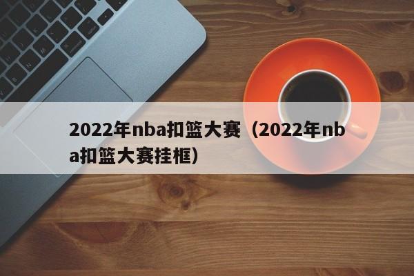 2022年nba扣篮大赛（2022年nba扣篮大赛挂框）-第1张图片-足球直播_足球免费在线高清直播_足球视频在线观看无插件-24直播网