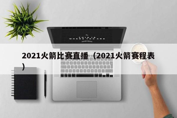 2021火箭比赛直播（2021火箭赛程表）-第1张图片-足球直播_足球免费在线高清直播_足球视频在线观看无插件-24直播网